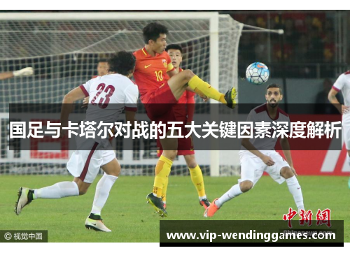 国足与卡塔尔对战的五大关键因素深度解析