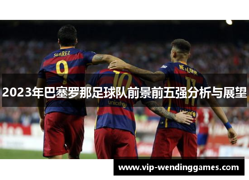 2023年巴塞罗那足球队前景前五强分析与展望