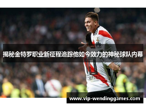 揭秘金特罗职业新征程追踪他如今效力的神秘球队内幕