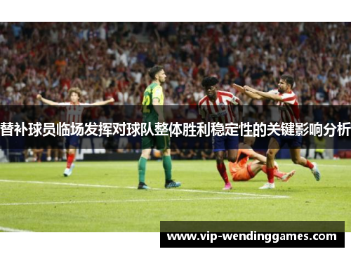 替补球员临场发挥对球队整体胜利稳定性的关键影响分析