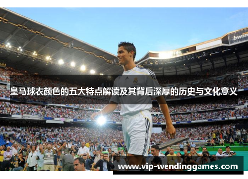 皇马球衣颜色的五大特点解读及其背后深厚的历史与文化意义