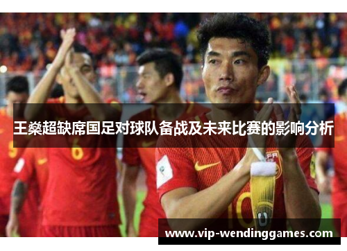 王燊超缺席国足对球队备战及未来比赛的影响分析