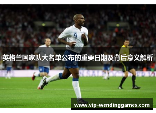 英格兰国家队大名单公布的重要日期及背后意义解析