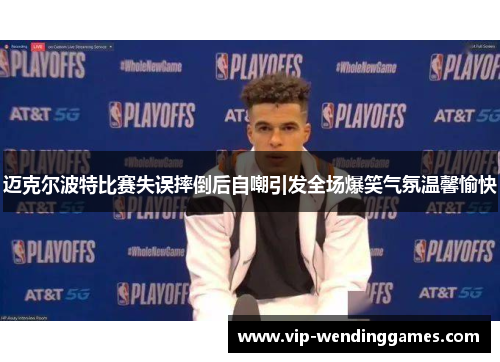 迈克尔波特比赛失误摔倒后自嘲引发全场爆笑气氛温馨愉快