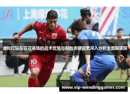 浦和红钻在亚冠赛场的战术优势与制胜关键因素深入分析全面解读探