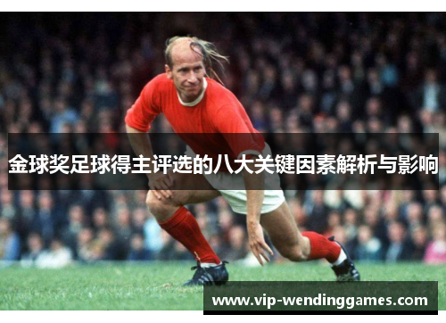 金球奖足球得主评选的八大关键因素解析与影响