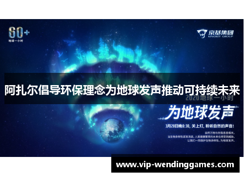 阿扎尔倡导环保理念为地球发声推动可持续未来 阿扎尔倡导环保理念为地球发声推动可持续未来