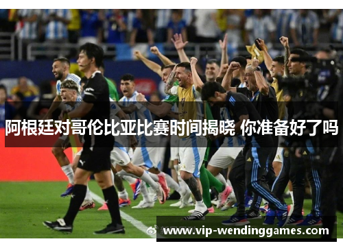 阿根廷对哥伦比亚比赛时间揭晓 你准备好了吗
