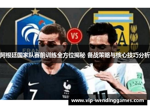 阿根廷国家队赛前训练全方位揭秘 备战策略与核心技巧分析