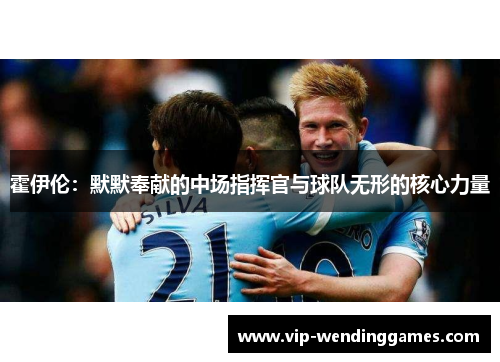 霍伊伦：默默奉献的中场指挥官与球队无形的核心力量