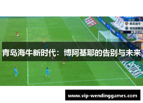 青岛海牛新时代：博阿基耶的告别与未来