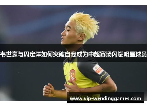 韦世豪与周定洋如何突破自我成为中超赛场闪耀明星球员