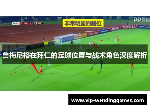 鲁梅尼格在拜仁的足球位置与战术角色深度解析