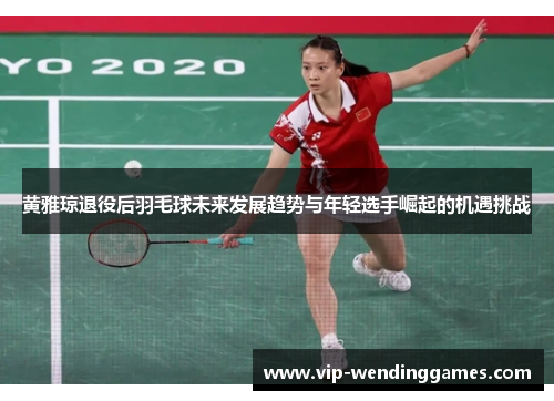 黄雅琼退役后羽毛球未来发展趋势与年轻选手崛起的机遇挑战