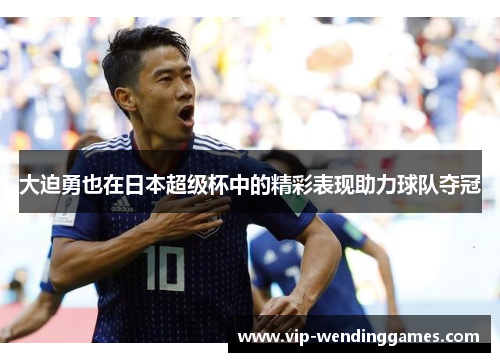 大迫勇也在日本超级杯中的精彩表现助力球队夺冠