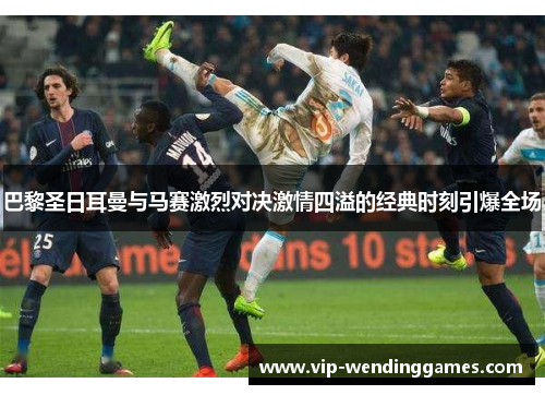 巴黎圣日耳曼与马赛激烈对决激情四溢的经典时刻引爆全场