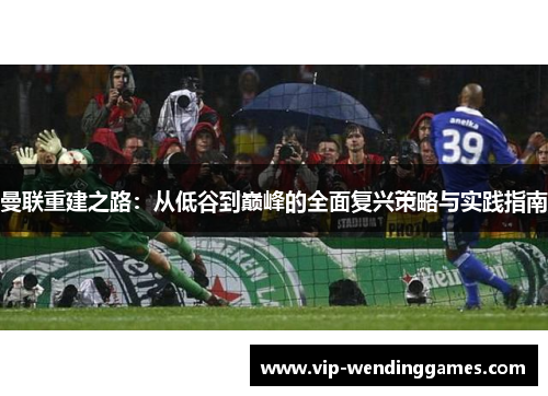 曼联重建之路：从低谷到巅峰的全面复兴策略与实践指南