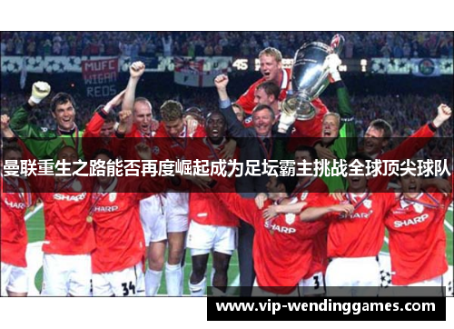 曼联重生之路能否再度崛起成为足坛霸主挑战全球顶尖球队